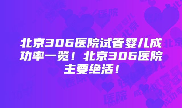北京306医院试管婴儿成功率一览！北京306医院主要绝活！
