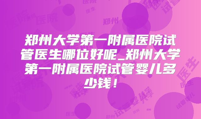 郑州大学第一附属医院试管医生哪位好呢_郑州大学第一附属医院试管婴儿多少钱！