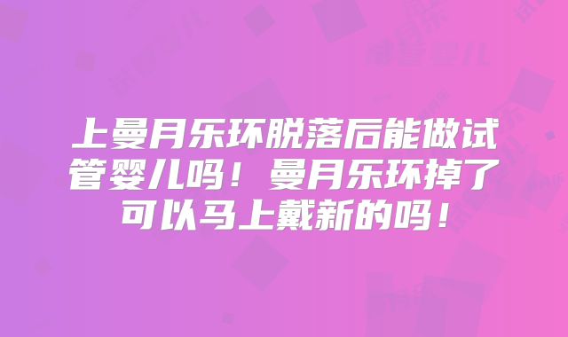 上曼月乐环脱落后能做试管婴儿吗！曼月乐环掉了可以马上戴新的吗！