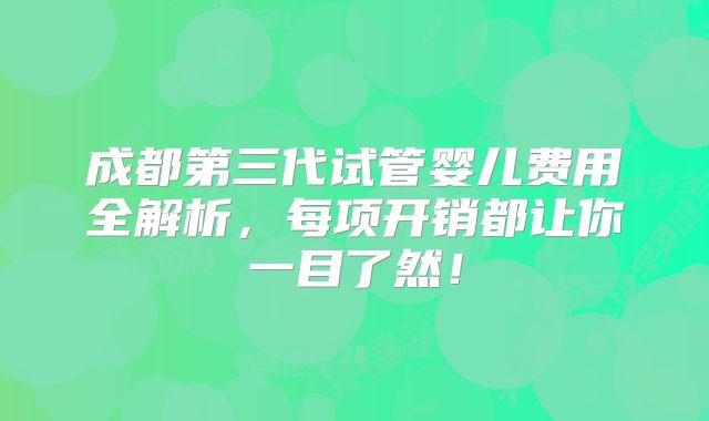 成都第三代试管婴儿费用全解析，每项开销都让你一目了然！