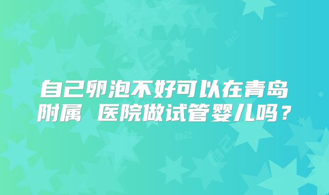 自己卵泡不好可以在青岛附属 医院做试管婴儿吗?