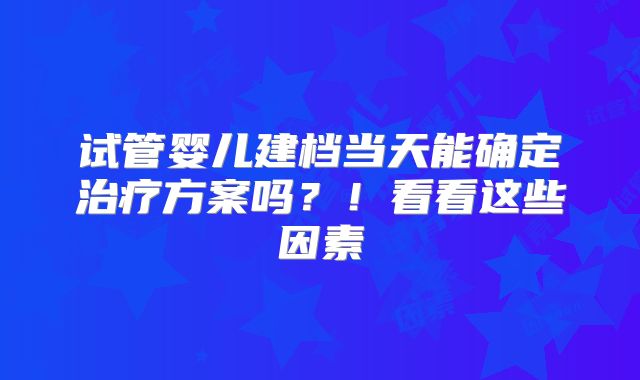 试管婴儿建档当天能确定治疗方案吗？！看看这些因素