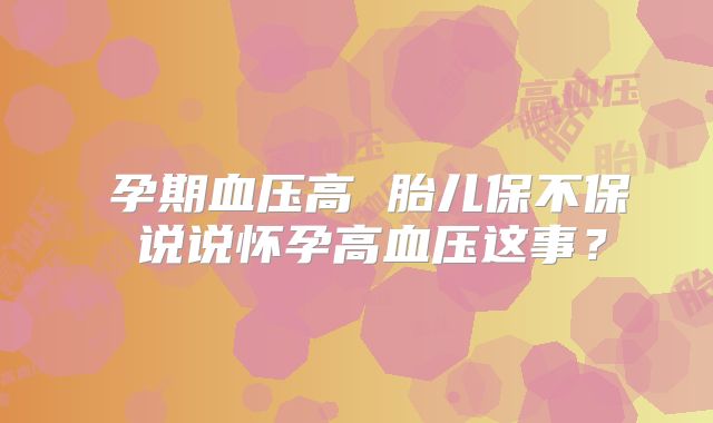 ​孕期血压高 胎儿保不保 说说怀孕高血压这事？