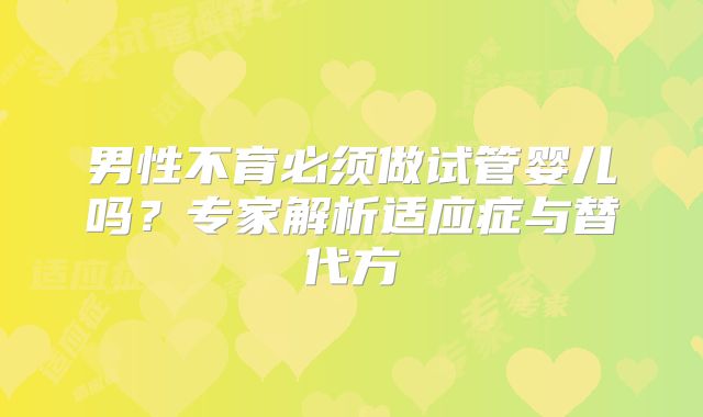 男性不育必须做试管婴儿吗？专家解析适应症与替代方