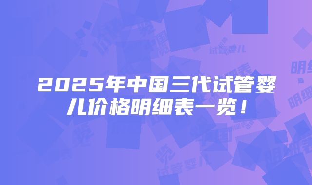 2025年中国三代试管婴儿价格明细表一览！