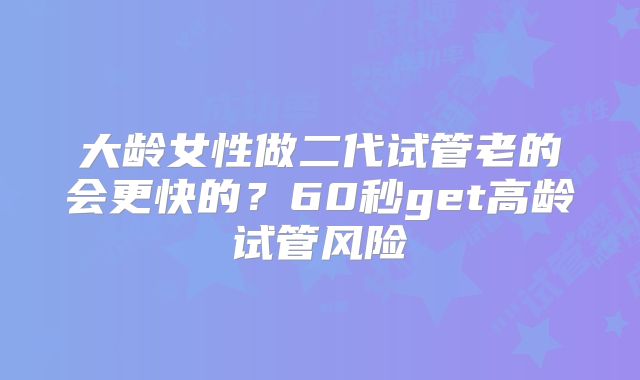 大龄女性做二代试管老的会更快的？60秒get高龄试管风险