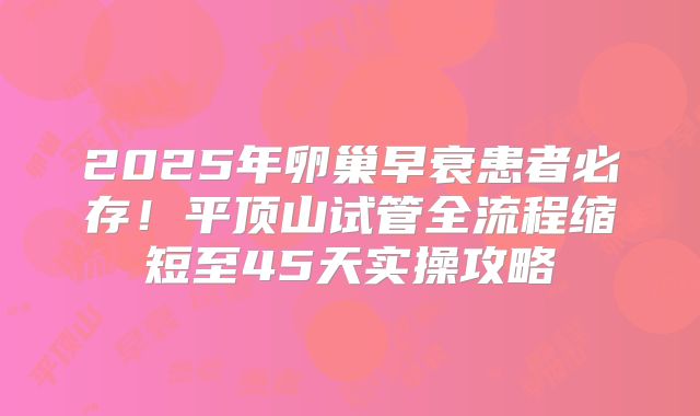 2025年卵巢早衰患者必存！平顶山试管全流程缩短至45天实操攻略