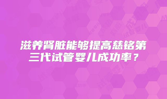 滋养肾脏能够提高慈铭第三代试管婴儿成功率？