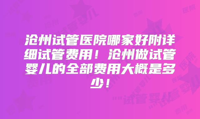 沧州试管医院哪家好附详细试管费用!沧州做试管婴儿的全部费用大概是多少!