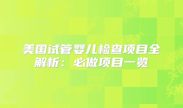 美国试管婴儿检查项目全解析：必做项目一览