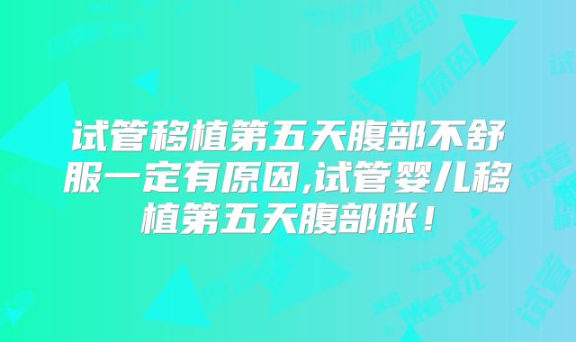 试管移植第五天腹部不舒服一定有原因,试管婴儿移植第五天腹部胀!