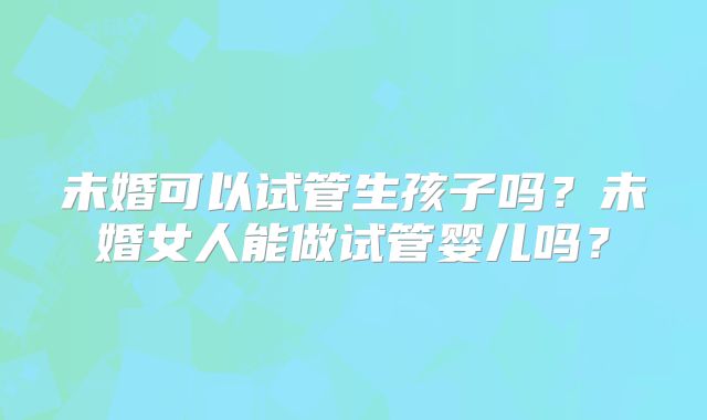 未婚可以试管生孩子吗?未婚女人能做试管婴儿吗?