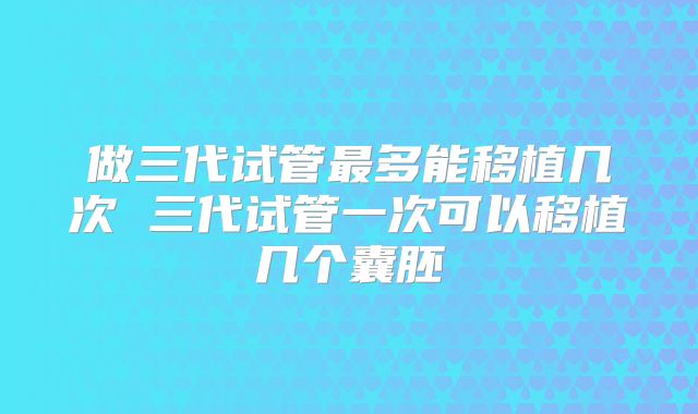 做三代试管最多能移植几次 三代试管一次可以移植几个囊胚