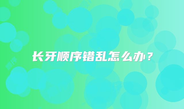 长牙顺序错乱怎么办？