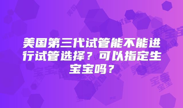 美国第三代试管能不能进行试管选择?可以指定生宝宝吗?