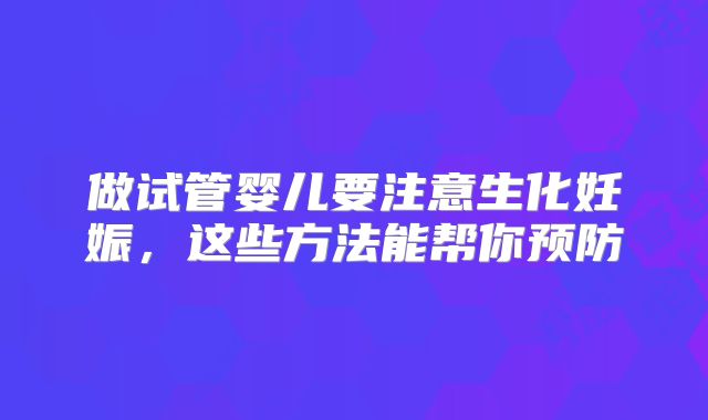 做试管婴儿要注意生化妊娠,这些方法能帮你预防
