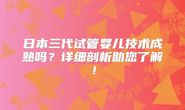 日本三代试管婴儿技术成熟吗?详细剖析助您了解!