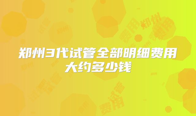 郑州3代试管全部明细费用大约多少钱