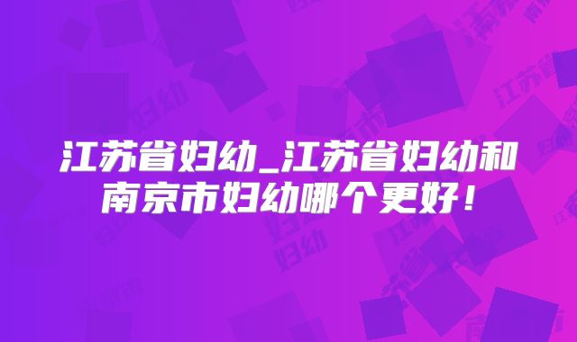 江苏省妇幼_江苏省妇幼和南京市妇幼哪个更好！