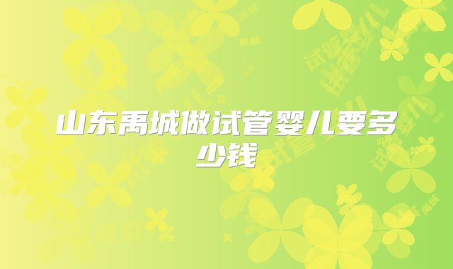山东禹城做试管婴儿要多少钱