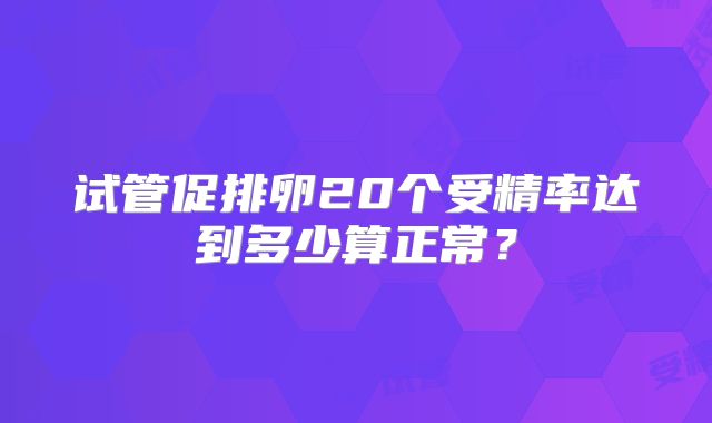 试管促排卵20个受精率达到多少算正常？