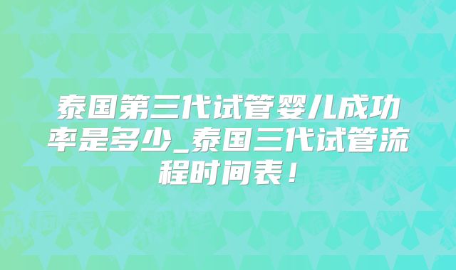 泰国第三代试管婴儿成功率是多少_泰国三代试管流程时间表！