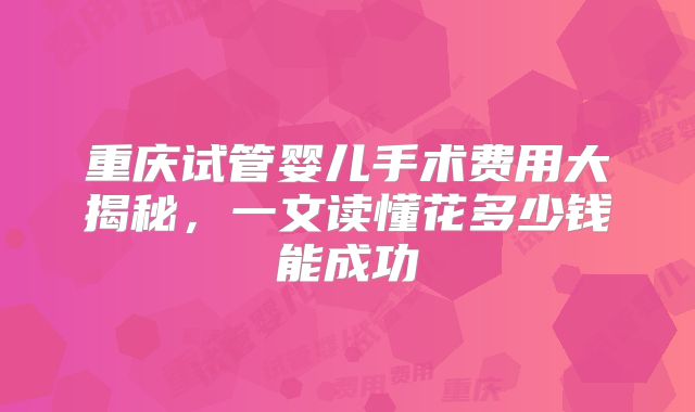 重庆试管婴儿手术费用大揭秘,一文读懂花多少钱能成功