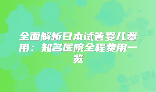 全面解析日本试管婴儿费用：知名医院全程费用一览