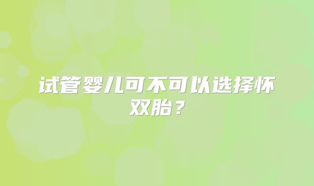 试管婴儿可不可以选择怀双胎?
