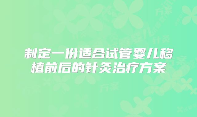 制定一份适合试管婴儿移植前后的针灸治疗方案