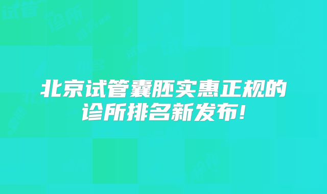北京试管囊胚实惠正规的诊所排名新发布!