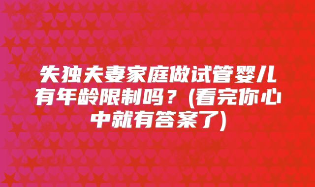 失独夫妻家庭做试管婴儿有年龄限制吗？(看完你心中就有答案了)