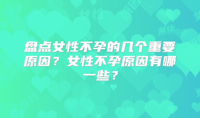 盘点女性不孕的几个重要原因？女性不孕原因有哪一些？