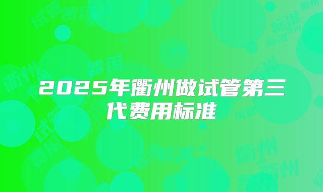 2025年衢州做试管第三代费用标准