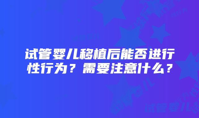 试管婴儿移植后能否进行性行为？需要注意什么？