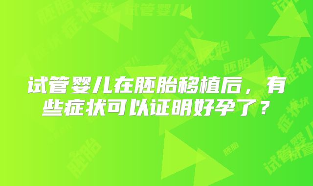 试管婴儿在胚胎移植后，有些症状可以证明好孕了？
