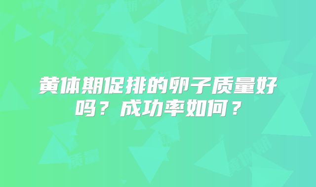 黄体期促排的卵子质量好吗？成功率如何？