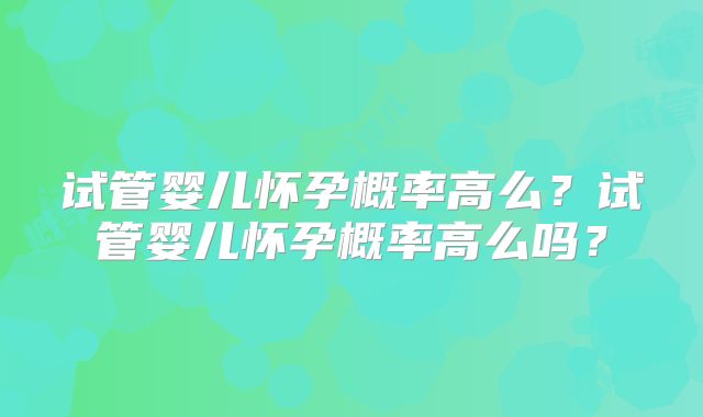 试管婴儿怀孕概率高么？试管婴儿怀孕概率高么吗？