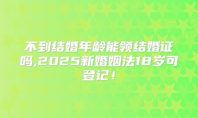 不到结婚年龄能领结婚证吗,2025新婚姻法18岁可登记！