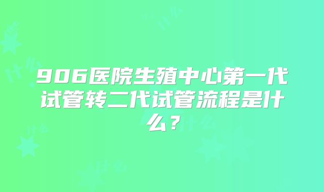 906医院生殖中心第一代试管转二代试管流程是什么？