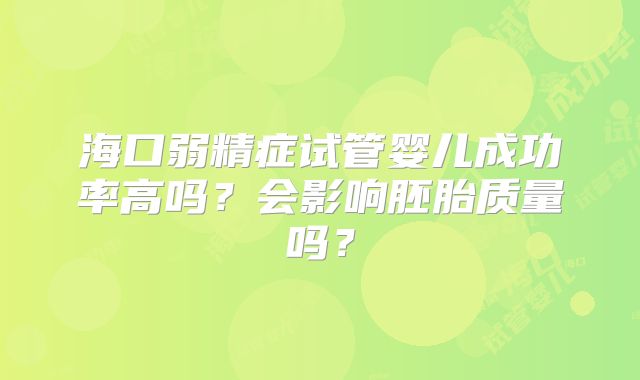 海口弱精症试管婴儿成功率高吗？会影响胚胎质量吗？
