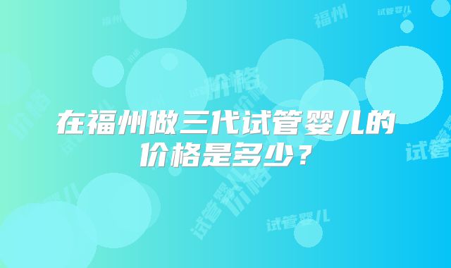 在福州做三代试管婴儿的价格是多少?