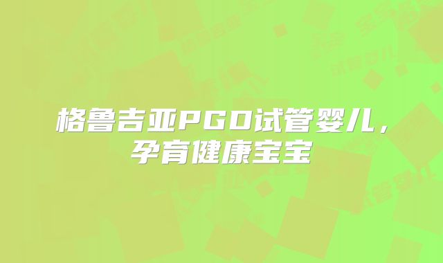 格鲁吉亚PGD试管婴儿，孕育健康宝宝