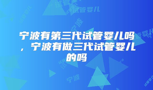 宁波有第三代试管婴儿吗，宁波有做三代试管婴儿的吗