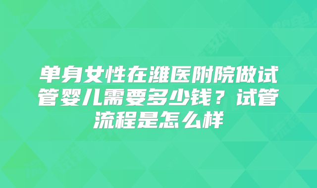 单身女性在潍医附院做试管婴儿需要多少钱？试管流程是怎么样