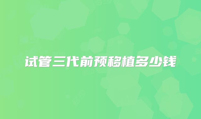 试管三代前预移植多少钱