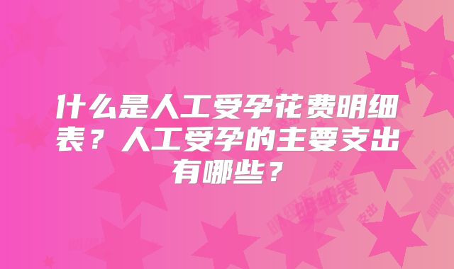 什么是人工受孕花费明细表？人工受孕的主要支出有哪些？