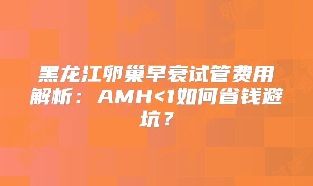 黑龙江卵巢早衰试管费用解析:AMH<1如何省钱避坑?