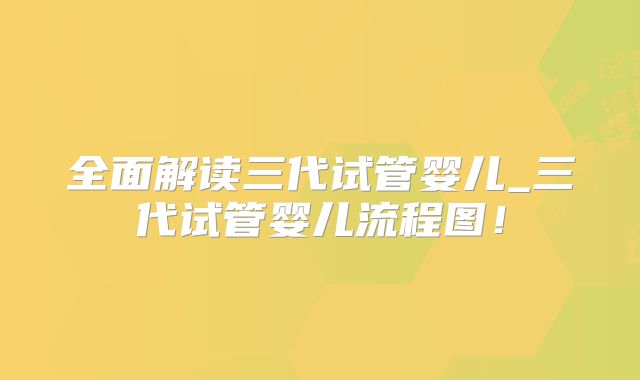 全面解读三代试管婴儿_三代试管婴儿流程图！