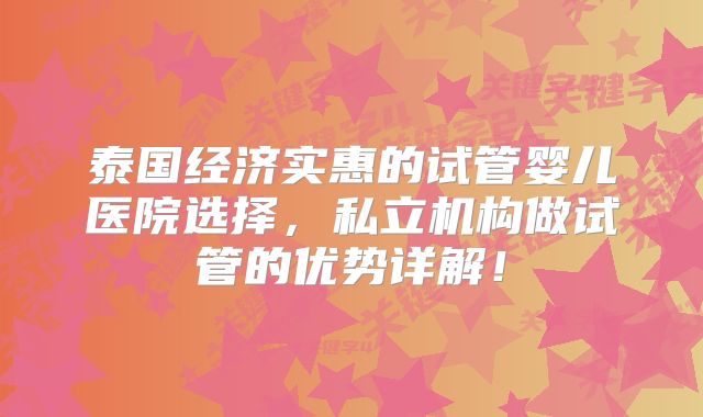 泰国经济实惠的试管婴儿医院选择，私立机构做试管的优势详解！